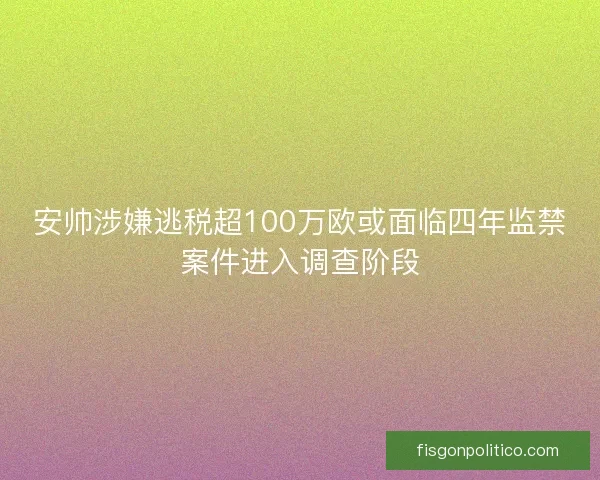 安帅涉嫌逃税超100万欧或面临四年监禁案件进入调查阶段
