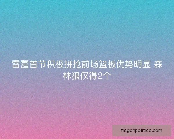 雷霆首节积极拼抢前场篮板优势明显 森林狼仅得2个