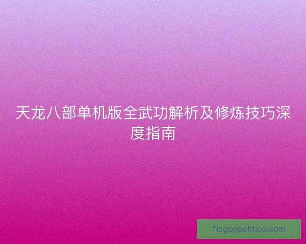 天龙八部单机版全武功解析及修炼技巧深度指南
