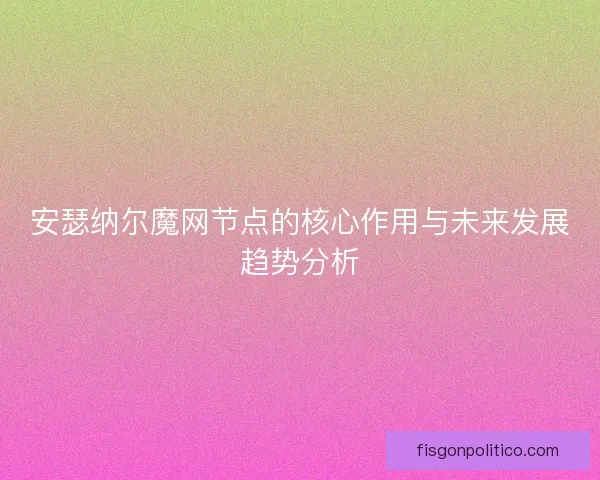 安瑟纳尔魔网节点的核心作用与未来发展趋势分析
