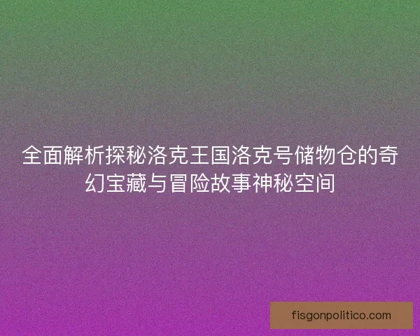 全面解析探秘洛克王国洛克号储物仓的奇幻宝藏与冒险故事神秘空间 全面解析探秘洛克王国洛克号储物仓的奇幻宝藏与冒险故事神秘空间