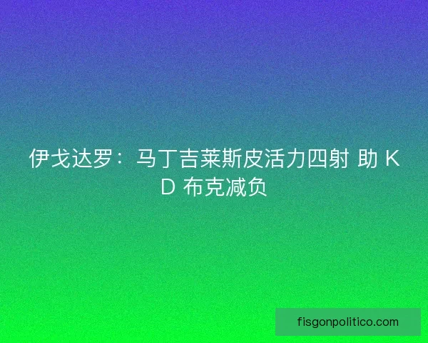 伊戈达罗：马丁吉莱斯皮活力四射 助 KD 布克减负