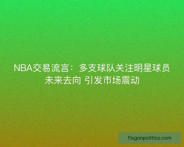 NBA交易流言:多支球队关注明星球员未来去向 引发市场震动 NBA交易流言:多支球队关注明星球员未来去向 引发市场震动