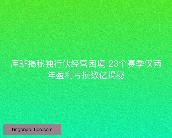 库班揭秘独行侠经营困境 23个赛季仅两年盈利亏损数亿揭秘