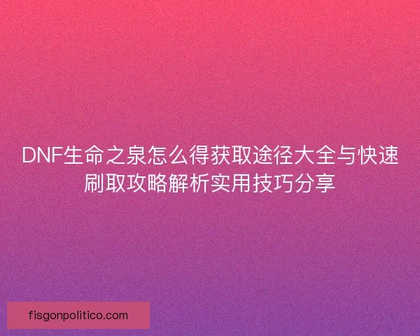 DNF生命之泉怎么得获取途径大全与快速刷取攻略解析实用技巧分享