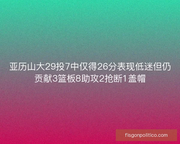 亚历山大29投7中仅得26分表现低迷但仍贡献3篮板8助攻2抢断1盖帽