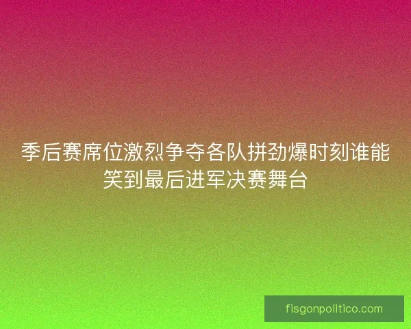 季后赛席位激烈争夺各队拼劲爆时刻谁能笑到最后进军决赛舞台