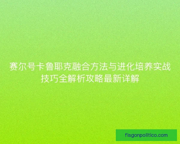 赛尔号卡鲁耶克融合方法与进化培养实战技巧全解析攻略最新详解
