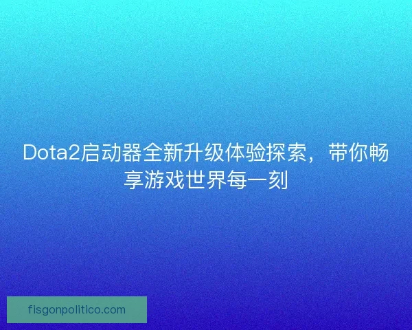 Dota2启动器全新升级体验探索，带你畅享游戏世界每一刻