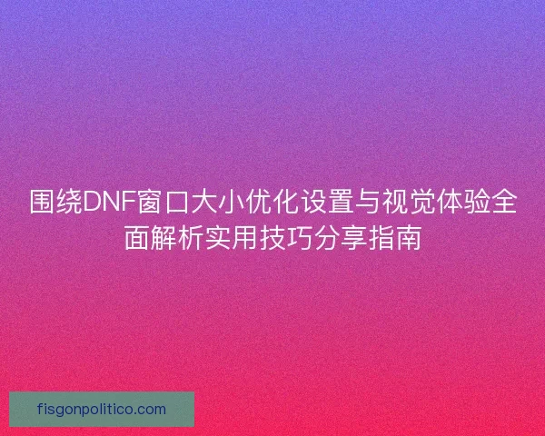 围绕DNF窗口大小优化设置与视觉体验全面解析实用技巧分享指南