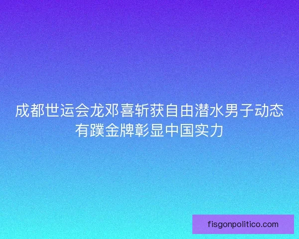 成都世运会龙邓喜斩获自由潜水男子动态有蹼金牌彰显中国实力
