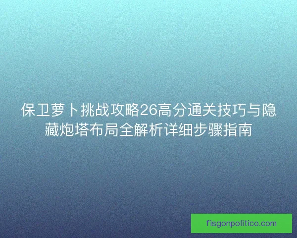 保卫萝卜挑战攻略26高分通关技巧与隐藏炮塔布局全解析详细步骤指南
