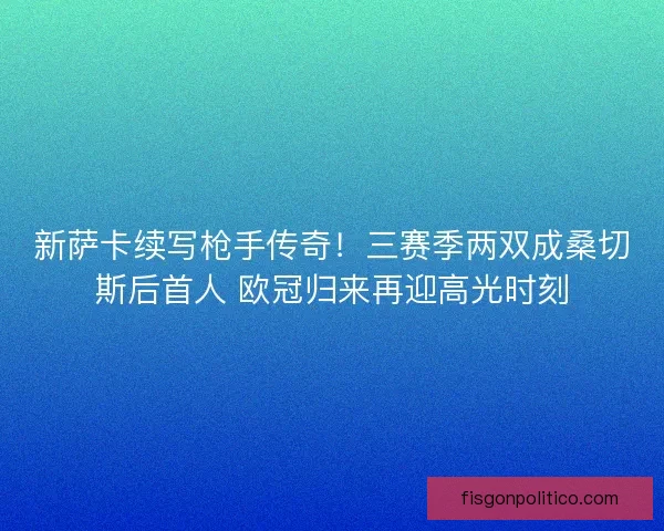 新萨卡续写枪手传奇！三赛季两双成桑切斯后首人 欧冠归来再迎高光时刻