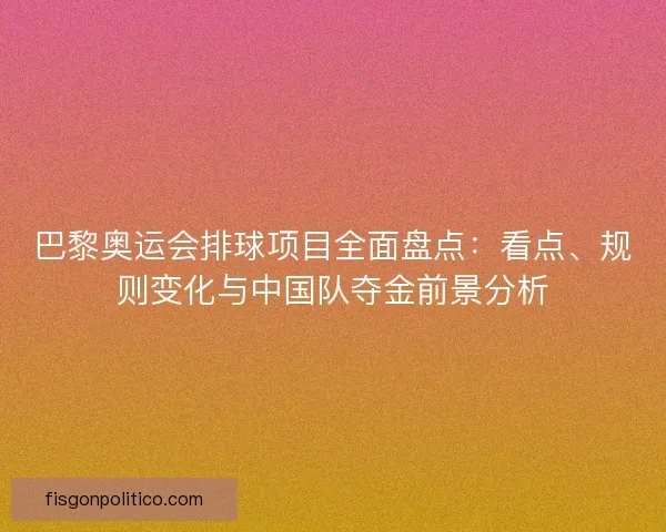 巴黎奥运会排球项目全面盘点：看点、规则变化与中国队夺金前景分析