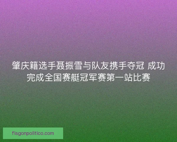 肇庆籍选手聂振雪与队友携手夺冠 成功完成全国赛艇冠军赛第一站比赛
