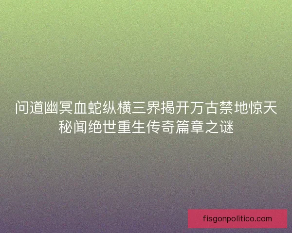 问道幽冥血蛇纵横三界揭开万古禁地惊天秘闻绝世重生传奇篇章之谜