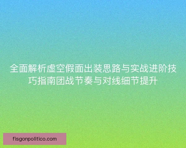 全面解析虚空假面出装思路与实战进阶技巧指南团战节奏与对线细节提升
