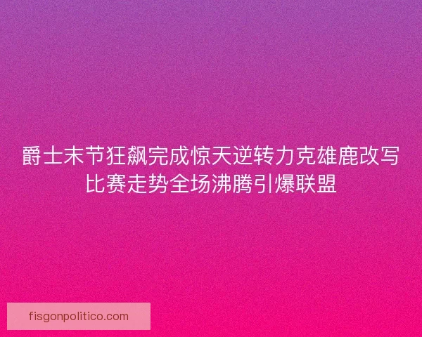 爵士末节狂飙完成惊天逆转力克雄鹿改写比赛走势全场沸腾引爆联盟