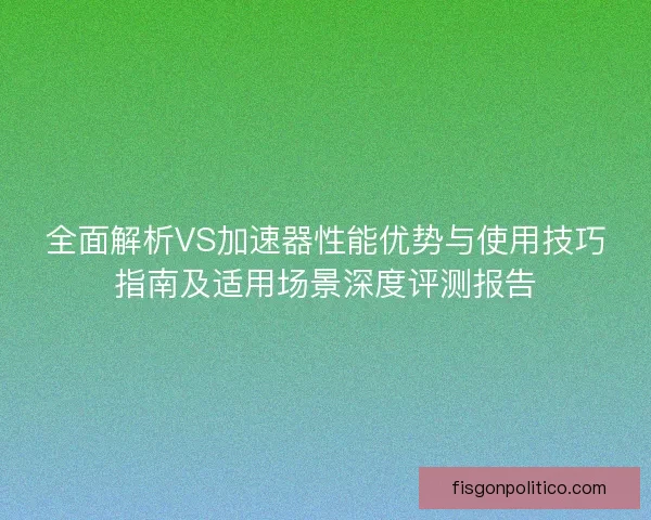 全面解析VS加速器性能优势与使用技巧指南及适用场景深度评测报告