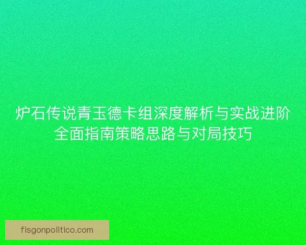 炉石传说青玉德卡组深度解析与实战进阶全面指南策略思路与对局技巧