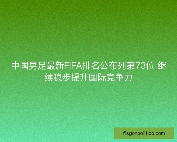 中国男足最新FIFA排名公布列第73位 继续稳步提升国际竞争力