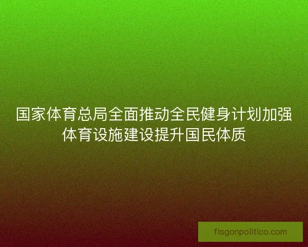 国家体育总局全面推动全民健身计划加强体育设施建设提升国民体质 国家体育总局全面推动全民健身计划加强体育设施建设提升国民体质