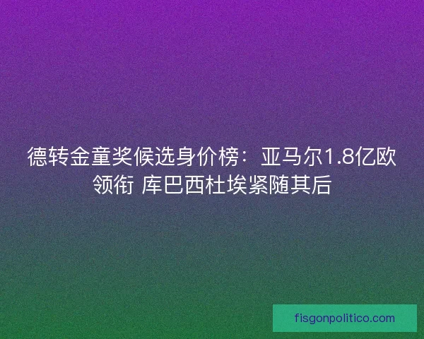 德转金童奖候选身价榜：亚马尔1.8亿欧领衔 库巴西杜埃紧随其后