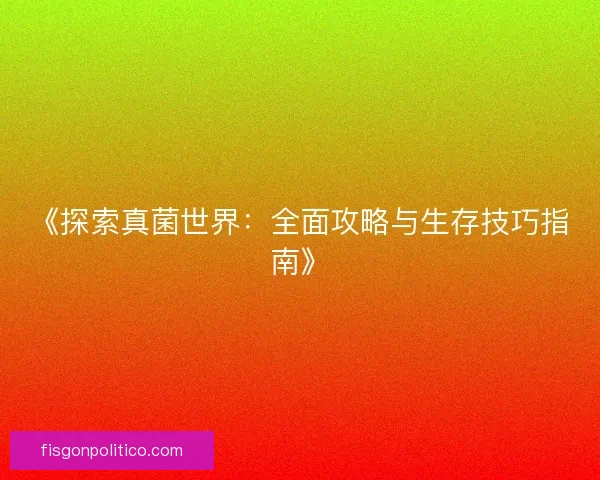 《探索真菌世界：全面攻略与生存技巧指南》