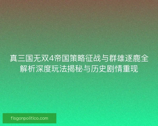 真三国无双4帝国策略征战与群雄逐鹿全解析深度玩法揭秘与历史剧情重现